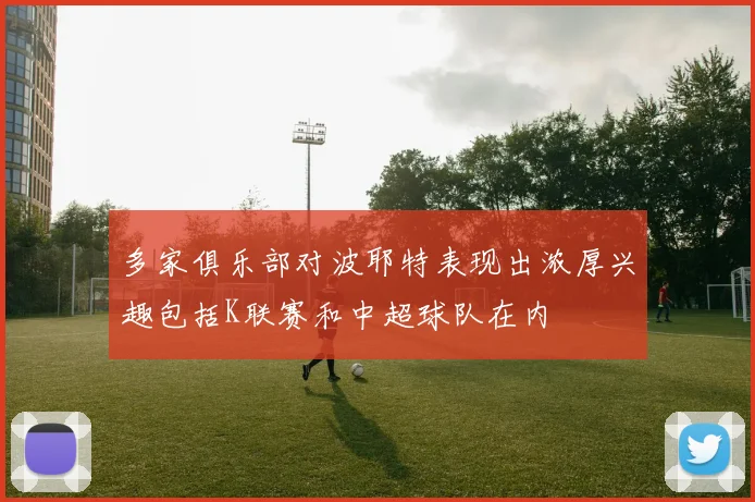 多家俱乐部对波耶特表现出浓厚兴趣包括K联赛和中超球队在内