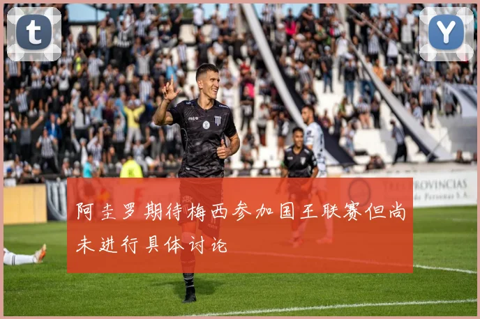 阿圭罗期待梅西参加国王联赛但尚未进行具体讨论
