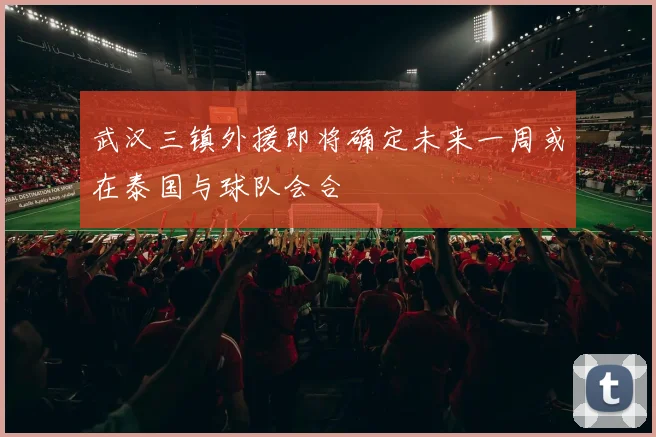 武汉三镇外援即将确定未来一周或在泰国与球队会合