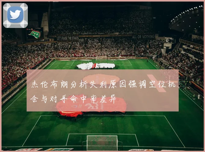 杰伦布朗分析失利原因强调空位机会与对手命中率差异