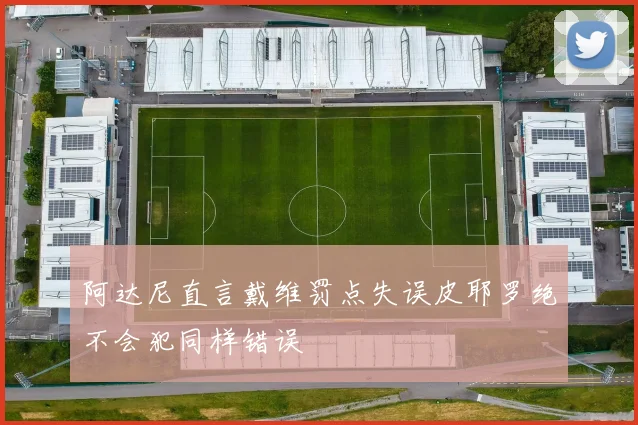阿达尼直言戴维罚点失误皮耶罗绝不会犯同样错误