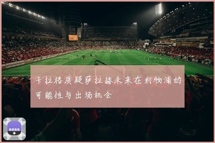 卡拉格质疑萨拉赫未来在利物浦的可能性与出场机会