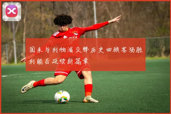 国米与利物浦交锋历史回顾客场胜利能否延续新篇章