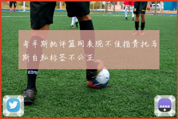 考辛斯批评篮网表现不佳指责托马斯自私标签不公正