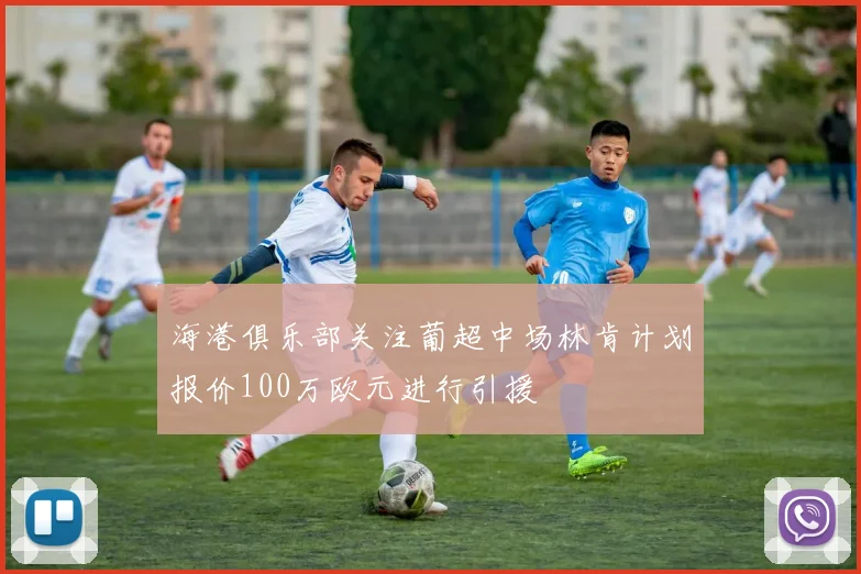 海港俱乐部关注葡超中场林肯计划报价100万欧元进行引援
