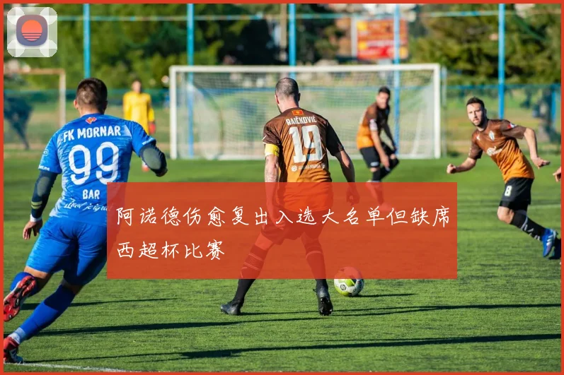 阿诺德伤愈复出入选大名单但缺席西超杯比赛