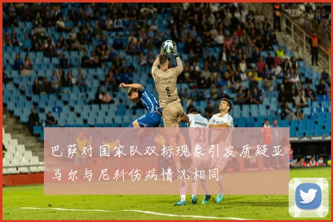 巴萨对国家队双标现象引发质疑亚马尔与尼科伤病情况相同