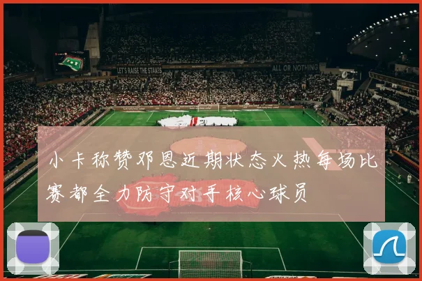 小卡称赞邓恩近期状态火热每场比赛都全力防守对手核心球员