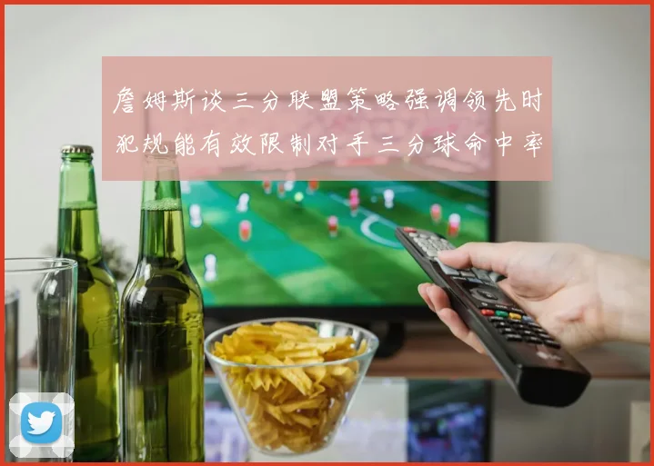 詹姆斯谈三分联盟策略强调领先时犯规能有效限制对手三分球命中率
