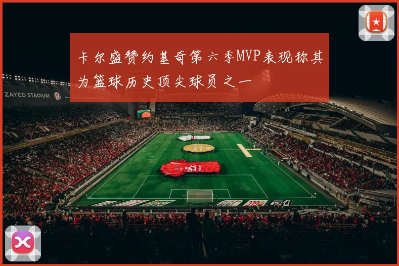 卡尔盛赞约基奇第六季MVP表现称其为篮球历史顶尖球员之一