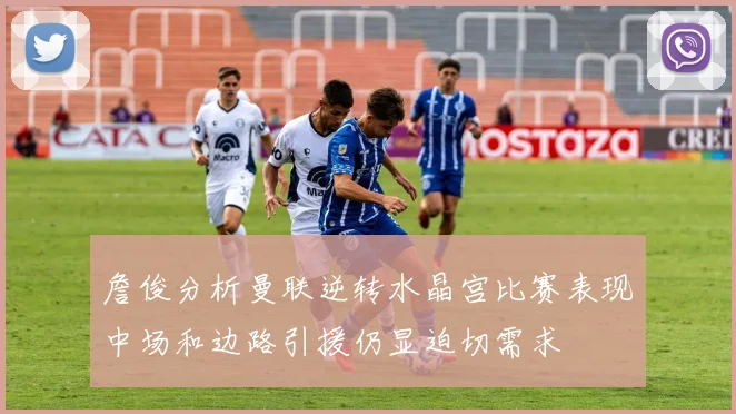 詹俊分析曼联逆转水晶宫比赛表现中场和边路引援仍显迫切需求