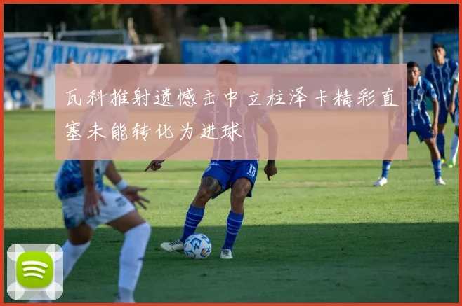 瓦科推射遗憾击中立柱泽卡精彩直塞未能转化为进球