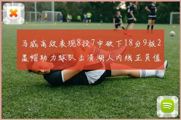 马威高效表现8投7中砍下18分9板2盖帽助力球队击溃湖人内线正负值高达19