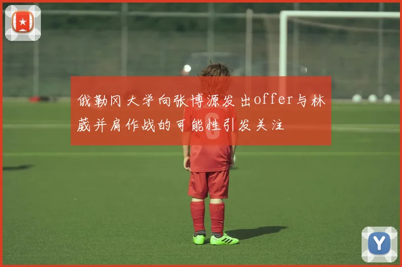 俄勒冈大学向张博源发出offer与林葳并肩作战的可能性引发关注