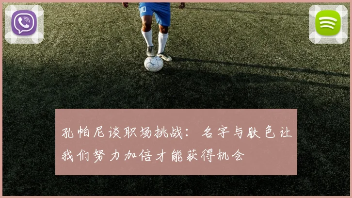 孔帕尼谈职场挑战：名字与肤色让我们努力加倍才能获得机会