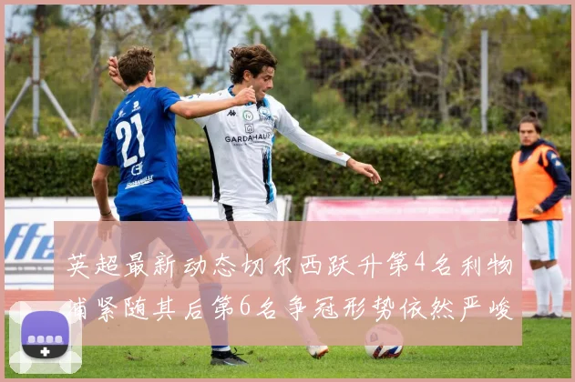 英超最新动态切尔西跃升第4名利物浦紧随其后第6名争冠形势依然严峻