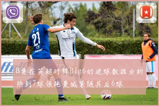 B费在英超对阵Big6的进球数据分析热刺7球领跑曼城紧随其后6球