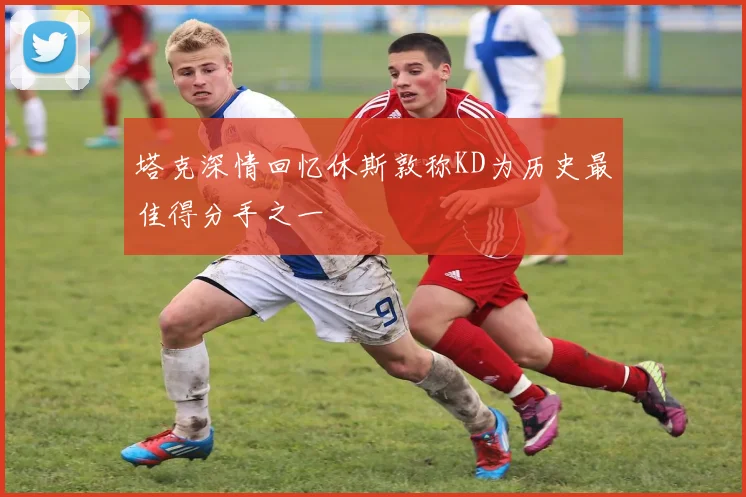 塔克深情回忆休斯敦称KD为历史最佳得分手之一