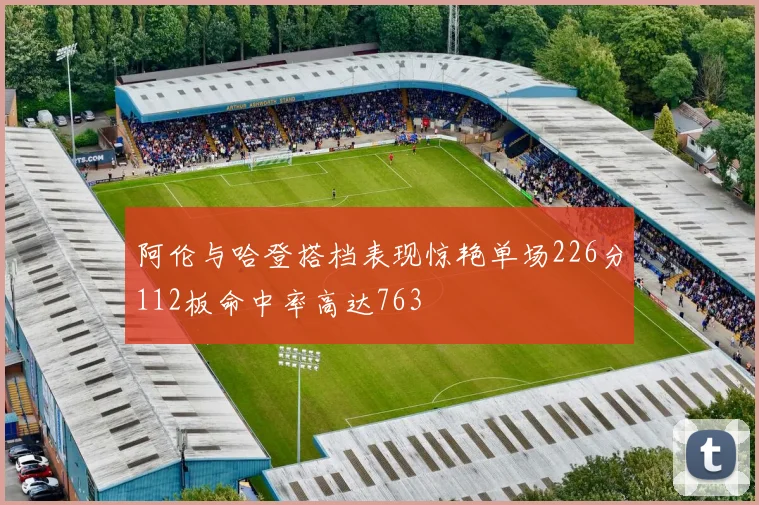 阿伦与哈登搭档表现惊艳单场226分112板命中率高达763