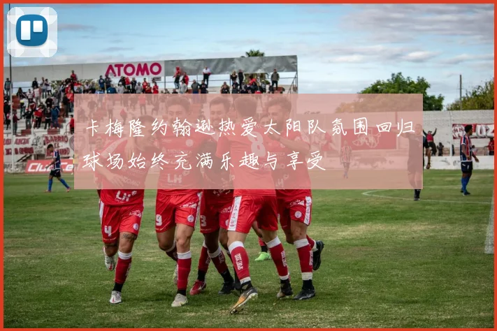 卡梅隆约翰逊热爱太阳队氛围回归球场始终充满乐趣与享受