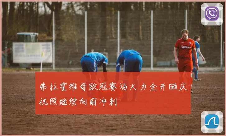 弗拉霍维奇欧冠赛场火力全开晒庆祝照继续向前冲刺