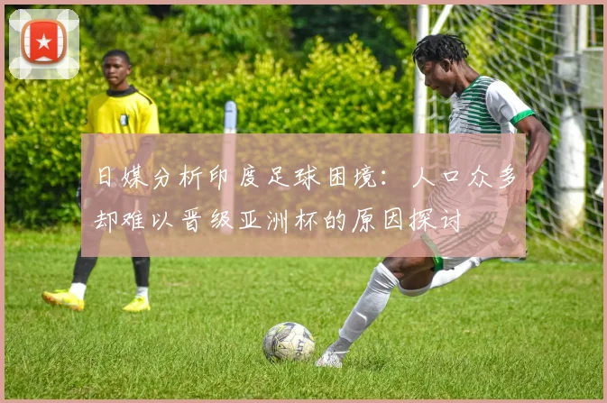 日媒分析印度足球困境：人口众多却难以晋级亚洲杯的原因探讨