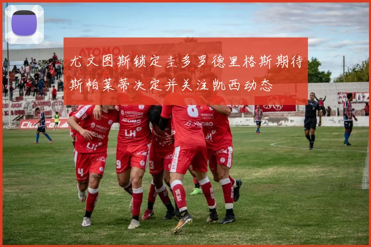 尤文图斯锁定圭多罗德里格斯期待斯帕莱蒂决定并关注凯西动态