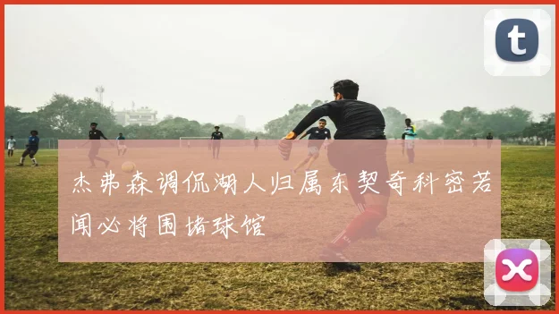 杰弗森调侃湖人归属东契奇科密若闻必将围堵球馆