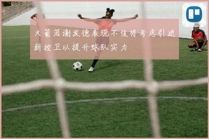 火箭若谢泼德表现不佳将考虑引进新控卫以提升球队实力