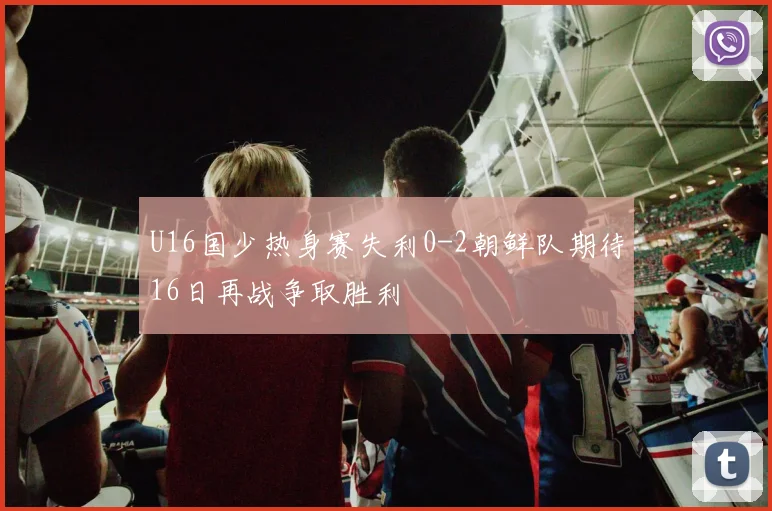 U16国少热身赛失利0-2朝鲜队期待16日再战争取胜利
