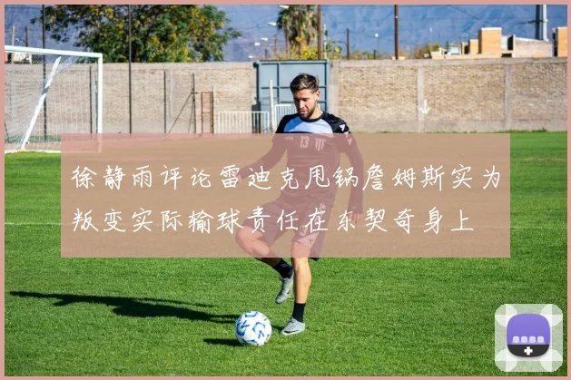 徐静雨评论雷迪克甩锅詹姆斯实为叛变实际输球责任在东契奇身上