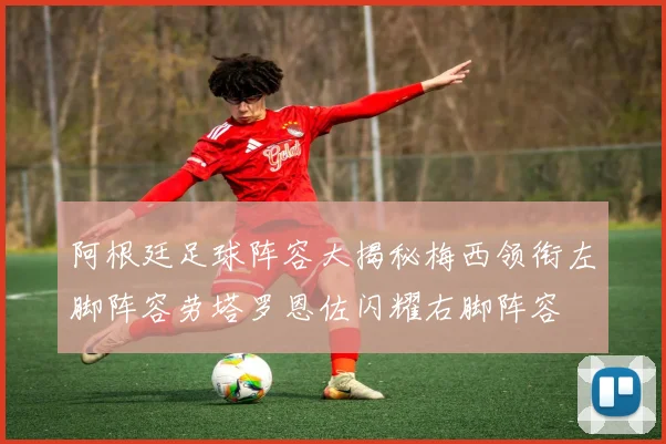 阿根廷足球阵容大揭秘梅西领衔左脚阵容劳塔罗恩佐闪耀右脚阵容