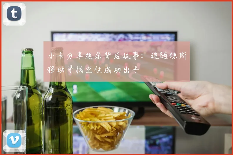 小卡分享绝杀背后故事：追随琼斯移动寻找空位成功出手