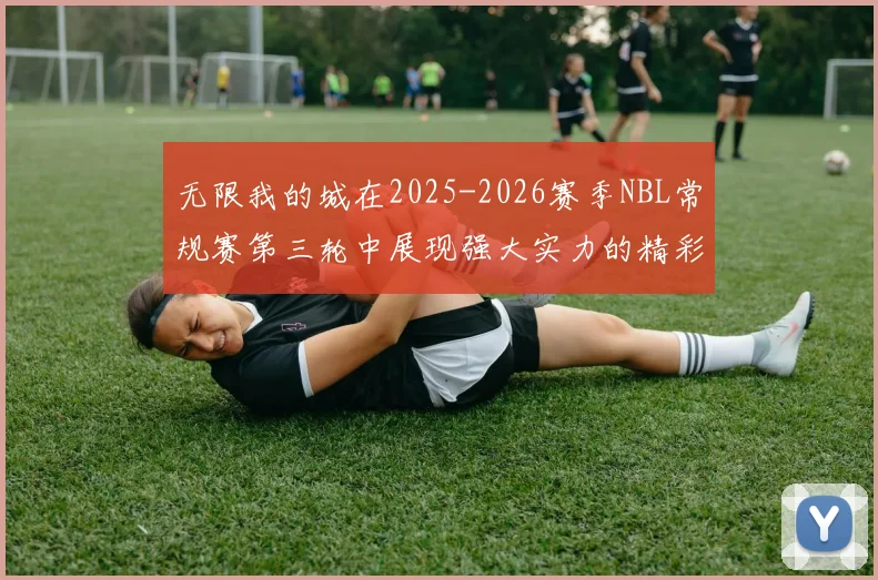 无限我的城在2025-2026赛季NBL常规赛第三轮中展现强大实力的精彩战报