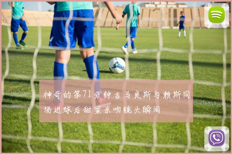 神奇的第71分钟吉马良斯与赖斯同场进球后甜蜜亲吻镜头瞬间