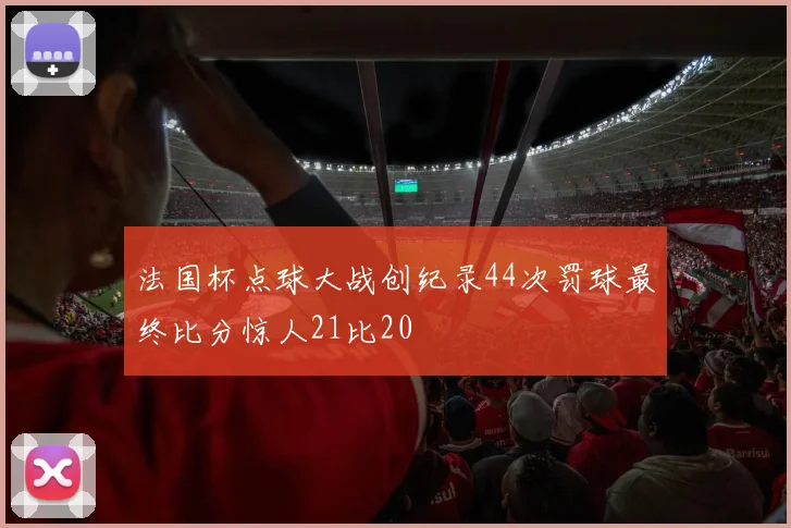 法国杯点球大战创纪录44次罚球最终比分惊人21比20