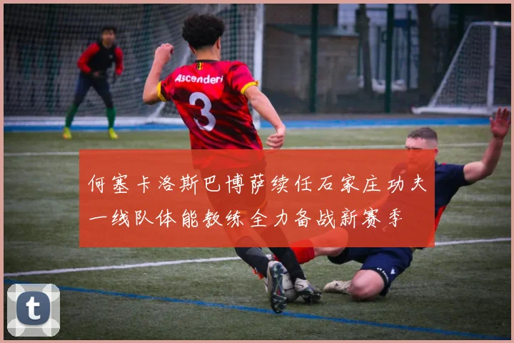 何塞卡洛斯巴博萨续任石家庄功夫一线队体能教练全力备战新赛季