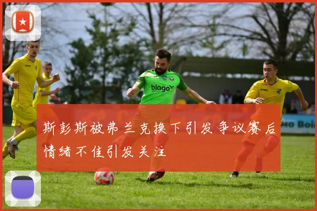 斯彭斯被弗兰克换下引发争议赛后情绪不佳引发关注