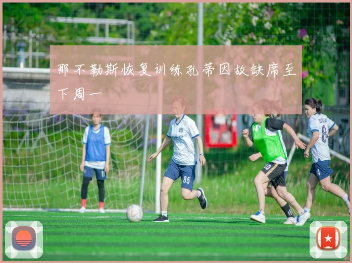 那不勒斯恢复训练孔蒂因故缺席至下周一
