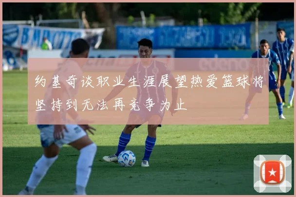 约基奇谈职业生涯展望热爱篮球将坚持到无法再竞争为止