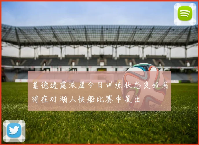 基德透露浓眉今日训练状态良好或将在对湖人快船比赛中复出