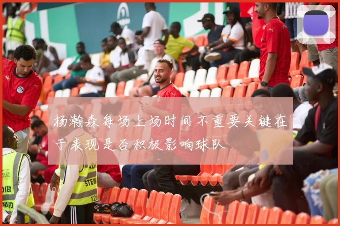 杨瀚森每场上场时间不重要关键在于表现是否积极影响球队