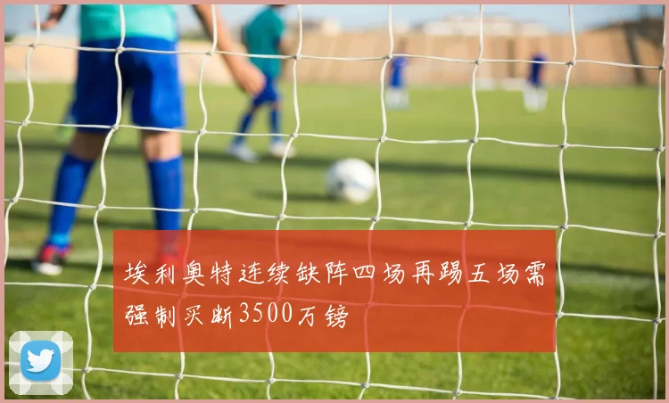 埃利奥特连续缺阵四场再踢五场需强制买断3500万镑