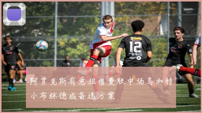 阿贾克斯有意租借曼联中场乌加特小布林德成备选方案
