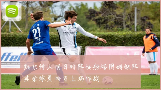 凯尔特人明日对阵快船塔图姆缺阵其余球员均可上场作战