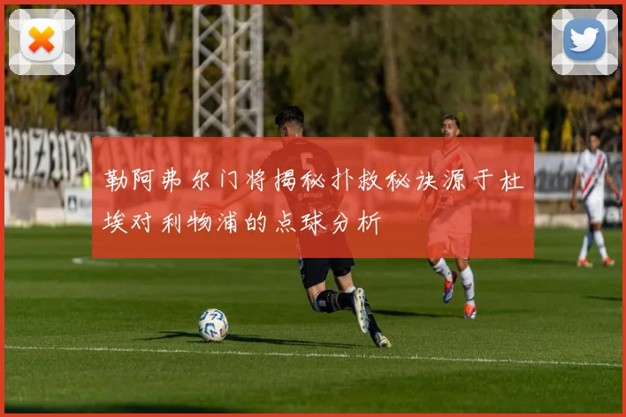勒阿弗尔门将揭秘扑救秘诀源于杜埃对利物浦的点球分析