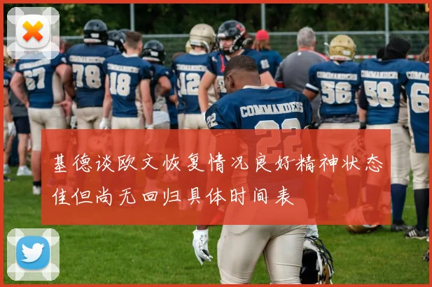 基德谈欧文恢复情况良好精神状态佳但尚无回归具体时间表