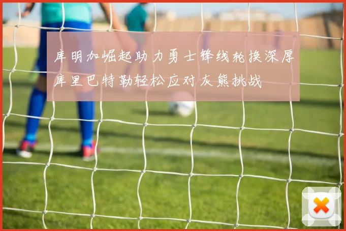 库明加崛起助力勇士锋线轮换深厚库里巴特勒轻松应对灰熊挑战