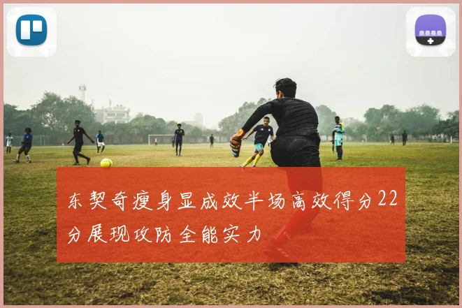 东契奇瘦身显成效半场高效得分22分展现攻防全能实力