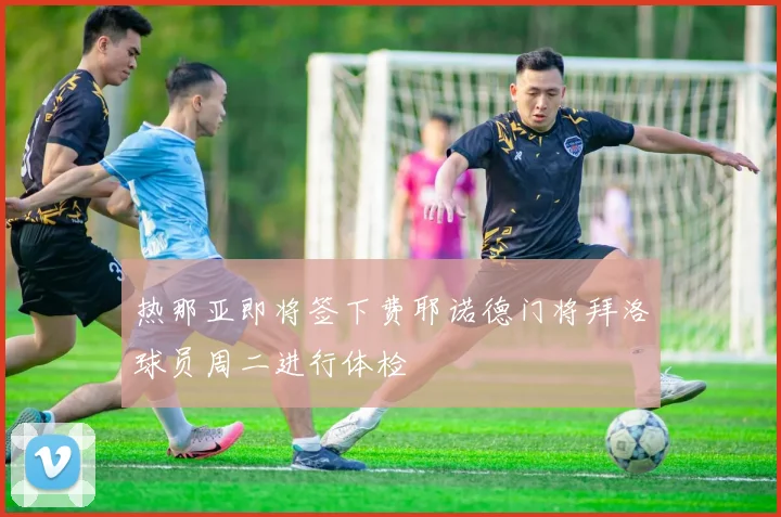 热那亚即将签下费耶诺德门将拜洛球员周二进行体检